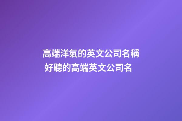 高端洋氣的英文公司名稱 好聽的高端英文公司名